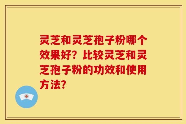 灵芝和灵芝孢子粉哪个效果好？比较灵芝和灵芝孢子粉的功效和使用方法？