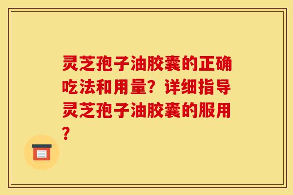 灵芝孢子油胶囊的正确吃法和用量?详细指导灵芝孢子油胶囊的服用? 灵芝孢子油胶囊的正确吃法和用量?详细指导灵芝孢子油胶囊的服用?