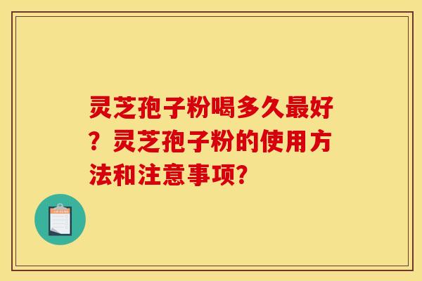 灵芝孢子粉喝多久好?灵芝孢子粉的使用方法和注意事项? 灵芝孢子粉喝多久好?灵芝孢子粉的使用方法和注意事项?