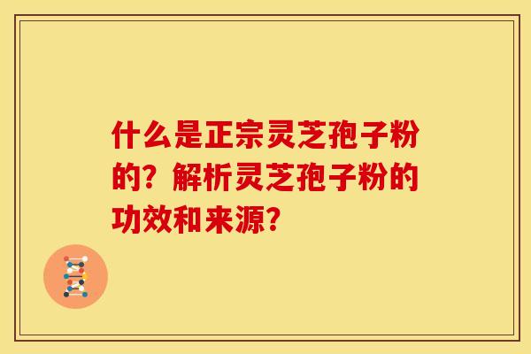 什么是正宗灵芝孢子粉的?解析灵芝孢子粉的功效和来源? 什么是正宗灵芝孢子粉的?解析灵芝孢子粉的功效和来源?