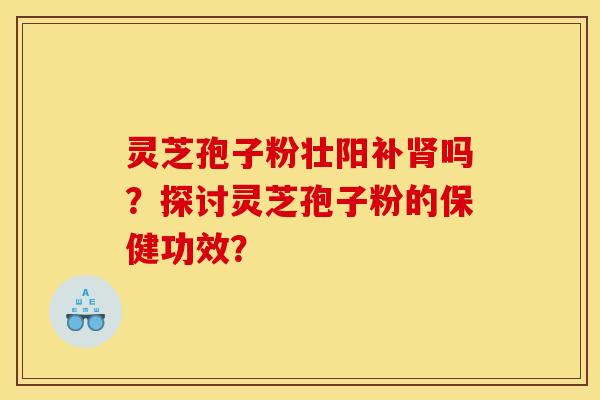 灵芝孢子粉壮阳补吗?探讨灵芝孢子粉的保健功效? 灵芝孢子粉壮阳补吗?探讨灵芝孢子粉的保健功效?