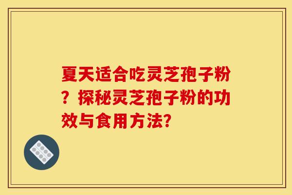 夏天适合吃灵芝孢子粉？探秘灵芝孢子粉的功效与食用方法？