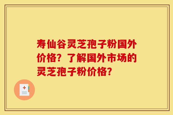 寿仙谷灵芝孢子粉国外价格?了解国外市场的灵芝孢子粉价格? 寿仙谷灵芝孢子粉国外价格?了解国外市场的灵芝孢子粉价格?