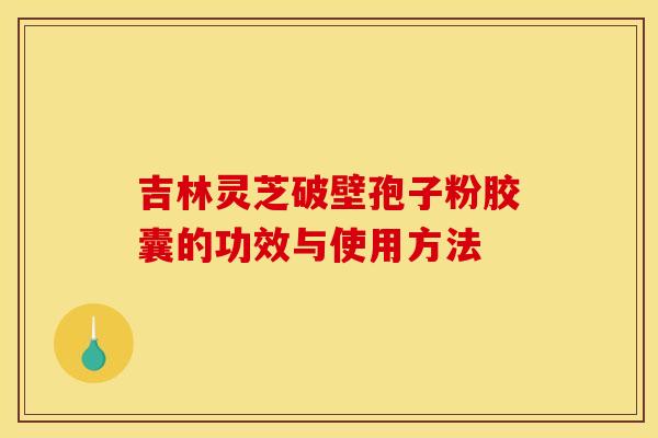 吉林灵芝破壁孢子粉胶囊的功效与使用方法 吉林灵芝破壁孢子粉胶囊的功效与使用方法