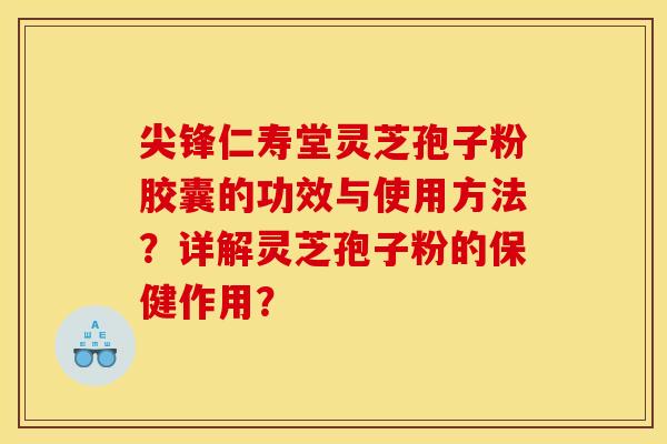 尖锋仁寿堂灵芝孢子粉胶囊的功效与使用方法?详解灵芝孢子粉的保健作用? 尖锋仁寿堂灵芝孢子粉胶囊的功效与使用方法?详解灵芝孢子粉的保健作用?