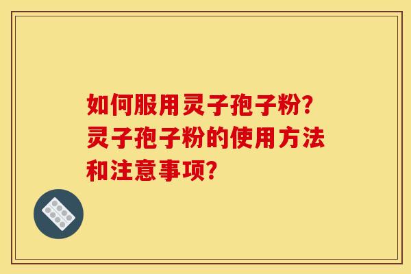 如何服用灵子孢子粉?灵子孢子粉的使用方法和注意事项? 如何服用灵子孢子粉?灵子孢子粉的使用方法和注意事项?