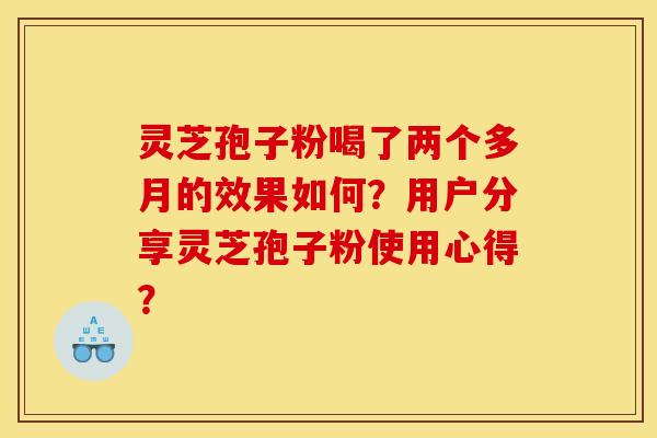 灵芝孢子粉喝了两个多月的效果如何?用户分享灵芝孢子粉使用心得? 灵芝孢子粉喝了两个多月的效果如何?用户分享灵芝孢子粉使用心得?