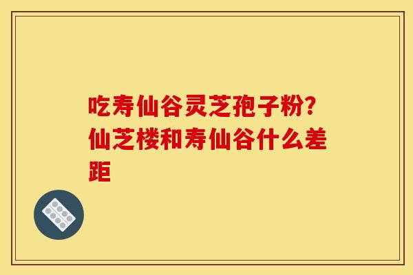 吃寿仙谷灵芝孢子粉?仙芝楼和寿仙谷什么差距 吃寿仙谷灵芝孢子粉?仙芝楼和寿仙谷什么差距
