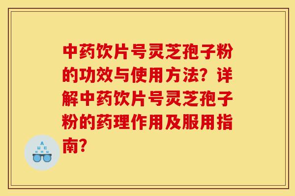 饮片号灵芝孢子粉的功效与使用方法？详解饮片号灵芝孢子粉的药理作用及服用指南？