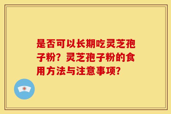 是否可以长期吃灵芝孢子粉?灵芝孢子粉的食用方法与注意事项? 是否可以长期吃灵芝孢子粉?灵芝孢子粉的食用方法与注意事项?