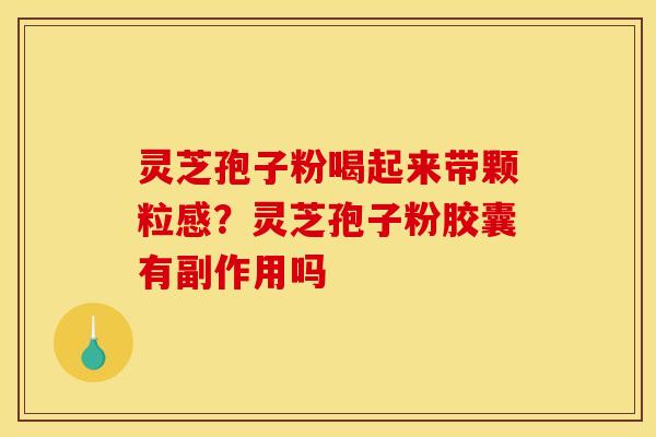 灵芝孢子粉喝起来带颗粒感?灵芝孢子粉胶囊有副作用吗 灵芝孢子粉喝起来带颗粒感?灵芝孢子粉胶囊有副作用吗