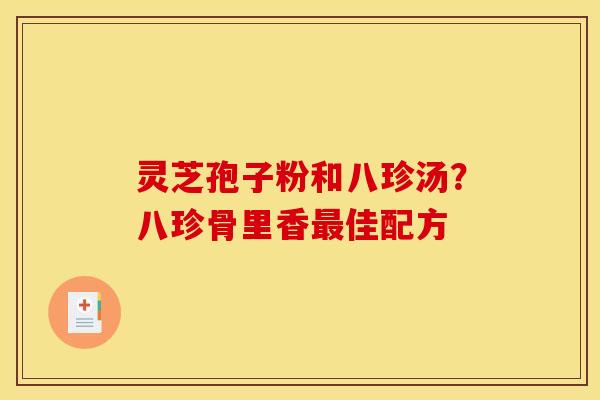 灵芝孢子粉和八珍汤?八珍骨里香佳配方 灵芝孢子粉和八珍汤?八珍骨里香佳配方