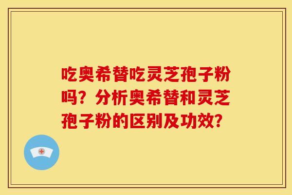 吃奥希替吃灵芝孢子粉吗?分析奥希替和灵芝孢子粉的区别及功效? 吃奥希替吃灵芝孢子粉吗?分析奥希替和灵芝孢子粉的区别及功效?