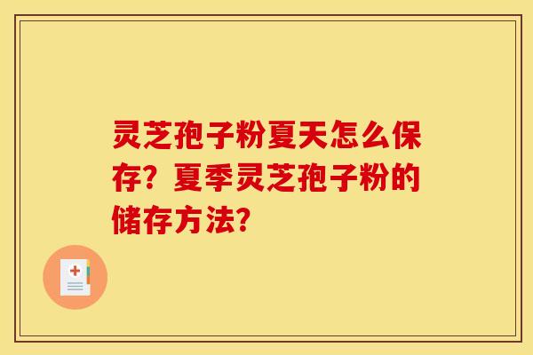 灵芝孢子粉夏天怎么保存?夏季灵芝孢子粉的储存方法? 灵芝孢子粉夏天怎么保存?夏季灵芝孢子粉的储存方法?