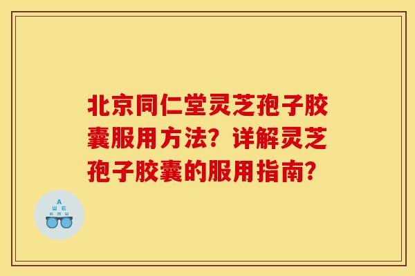 北京同仁堂灵芝孢子胶囊服用方法?详解灵芝孢子胶囊的服用指南? 北京同仁堂灵芝孢子胶囊服用方法?详解灵芝孢子胶囊的服用指南?