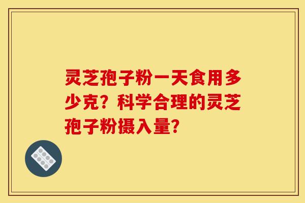 灵芝孢子粉一天食用多少克?科学合理的灵芝孢子粉摄入量? 灵芝孢子粉一天食用多少克?科学合理的灵芝孢子粉摄入量?