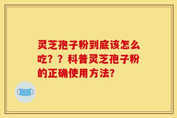 灵芝孢子粉到底该怎么吃??科普灵芝孢子粉的正确使用方法? 灵芝孢子粉到底该怎么吃??科普灵芝孢子粉的正确使用方法?