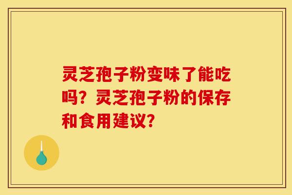 灵芝孢子粉变味了能吃吗?灵芝孢子粉的保存和食用建议? 灵芝孢子粉变味了能吃吗?灵芝孢子粉的保存和食用建议?