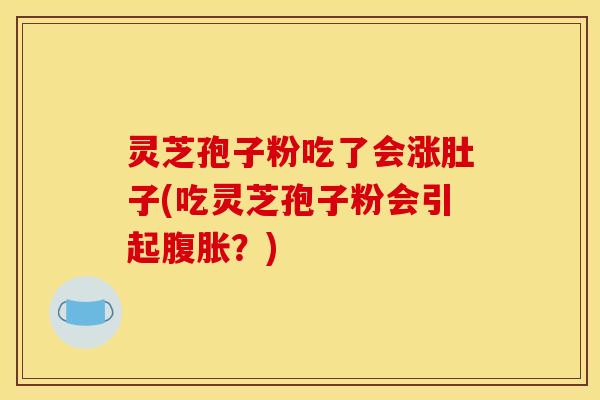 灵芝孢子粉吃了会涨肚子(吃灵芝孢子粉会引起腹胀?) 灵芝孢子粉吃了会涨肚子(吃灵芝孢子粉会引起腹胀?)