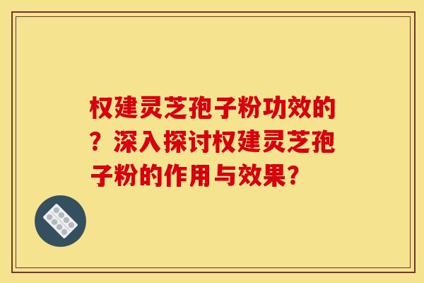 权建灵芝孢子粉功效的?深入探讨权建灵芝孢子粉的作用与效果? 权建灵芝孢子粉功效的?深入探讨权建灵芝孢子粉的作用与效果?