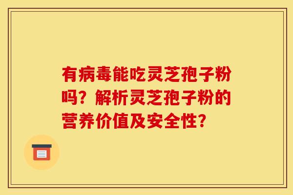 有能吃灵芝孢子粉吗?解析灵芝孢子粉的营养价值及安全性? 有能吃灵芝孢子粉吗?解析灵芝孢子粉的营养价值及安全性?