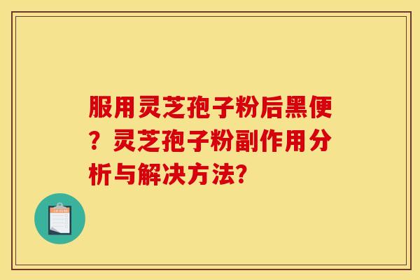 服用灵芝孢子粉后黑便?灵芝孢子粉副作用分析与解决方法? 服用灵芝孢子粉后黑便?灵芝孢子粉副作用分析与解决方法?