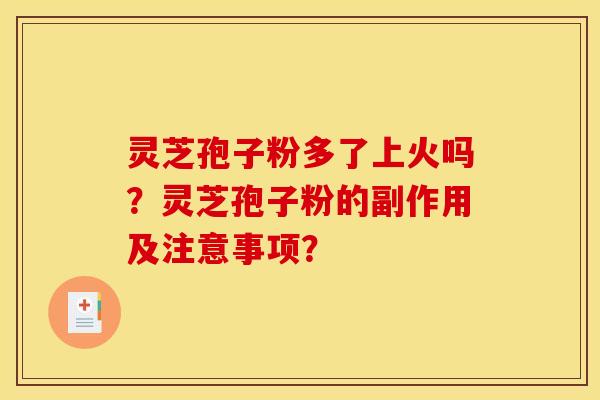 灵芝孢子粉多了上火吗?灵芝孢子粉的副作用及注意事项? 灵芝孢子粉多了上火吗?灵芝孢子粉的副作用及注意事项?