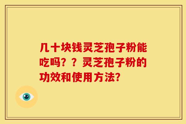 几十块钱灵芝孢子粉能吃吗??灵芝孢子粉的功效和使用方法? 几十块钱灵芝孢子粉能吃吗??灵芝孢子粉的功效和使用方法?