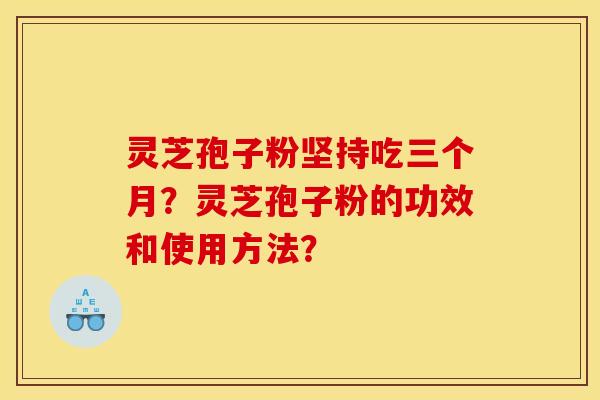 灵芝孢子粉坚持吃三个月?灵芝孢子粉的功效和使用方法? 灵芝孢子粉坚持吃三个月?灵芝孢子粉的功效和使用方法?