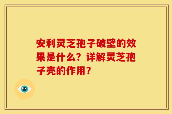 安利灵芝孢子破壁的效果是什么?详解灵芝孢子壳的作用? 安利灵芝孢子破壁的效果是什么?详解灵芝孢子壳的作用?