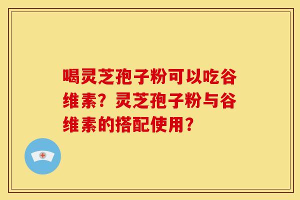 喝灵芝孢子粉可以吃谷维素?灵芝孢子粉与谷维素的搭配使用? 喝灵芝孢子粉可以吃谷维素?灵芝孢子粉与谷维素的搭配使用?