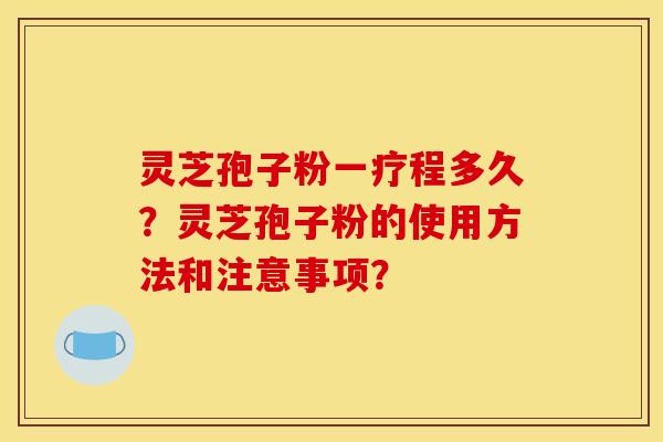 灵芝孢子粉一疗程多久?灵芝孢子粉的使用方法和注意事项? 灵芝孢子粉一疗程多久?灵芝孢子粉的使用方法和注意事项?