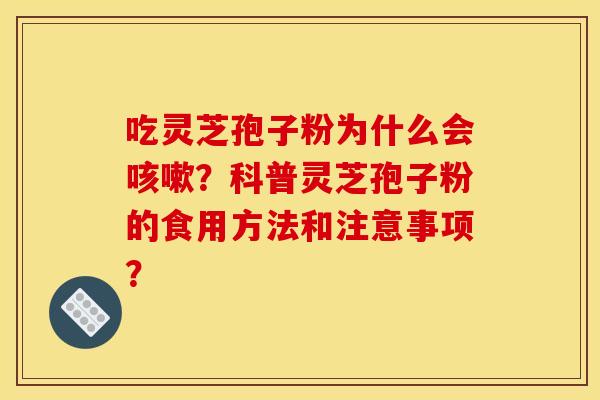 吃灵芝孢子粉为什么会?科普灵芝孢子粉的食用方法和注意事项? 吃灵芝孢子粉为什么会?科普灵芝孢子粉的食用方法和注意事项?