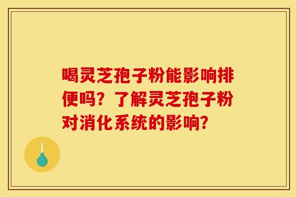 喝灵芝孢子粉能影响排便吗?了解灵芝孢子粉对消化系统的影响? 喝灵芝孢子粉能影响排便吗?了解灵芝孢子粉对消化系统的影响?