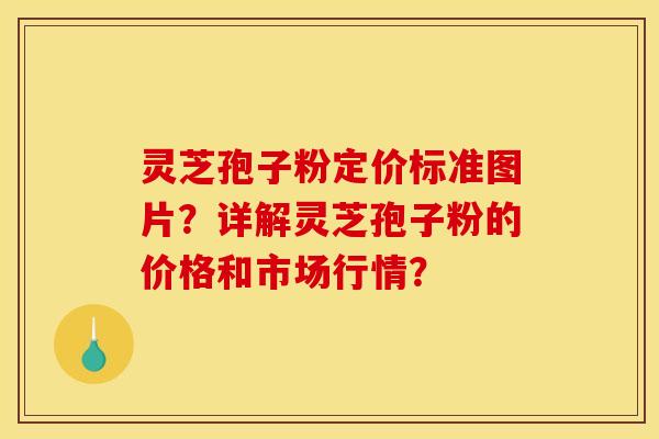 灵芝孢子粉定价标准图片？详解灵芝孢子粉的价格和市场行情？