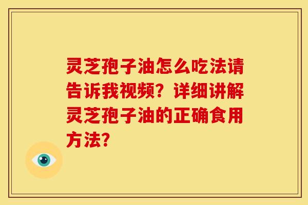 灵芝孢子油怎么吃法请告诉我视频?详细讲解灵芝孢子油的正确食用方法? 灵芝孢子油怎么吃法请告诉我视频?详细讲解灵芝孢子油的正确食用方法?