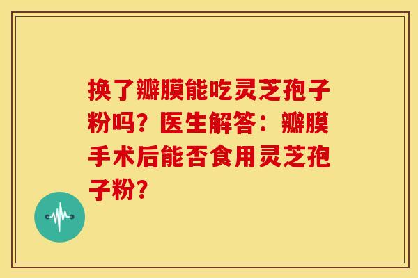 换了瓣膜能吃灵芝孢子粉吗?医生解答:瓣膜手术后能否食用灵芝孢子粉? 换了瓣膜能吃灵芝孢子粉吗?医生解答:瓣膜手术后能否食用灵芝孢子粉?