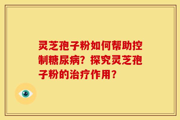 灵芝孢子粉如何帮助控制?探究灵芝孢子粉的作用? 灵芝孢子粉如何帮助控制?探究灵芝孢子粉的作用?