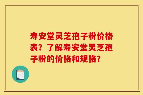 寿安堂灵芝孢子粉价格表?了解寿安堂灵芝孢子粉的价格和规格? 寿安堂灵芝孢子粉价格表?了解寿安堂灵芝孢子粉的价格和规格?