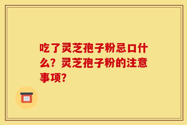 吃了灵芝孢子粉忌口什么?灵芝孢子粉的注意事项? 吃了灵芝孢子粉忌口什么?灵芝孢子粉的注意事项?