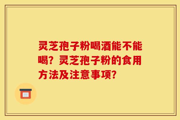 灵芝孢子粉喝酒能不能喝?灵芝孢子粉的食用方法及注意事项? 灵芝孢子粉喝酒能不能喝?灵芝孢子粉的食用方法及注意事项?