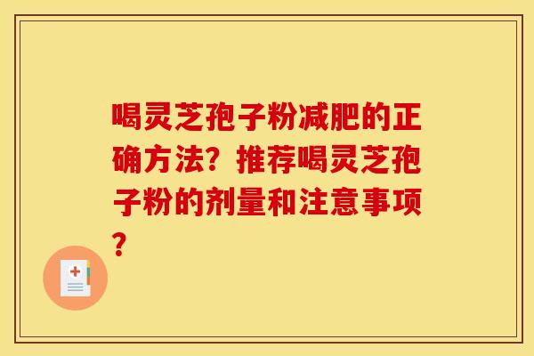 喝灵芝孢子粉的正确方法?推荐喝灵芝孢子粉的剂量和注意事项? 喝灵芝孢子粉的正确方法?推荐喝灵芝孢子粉的剂量和注意事项?