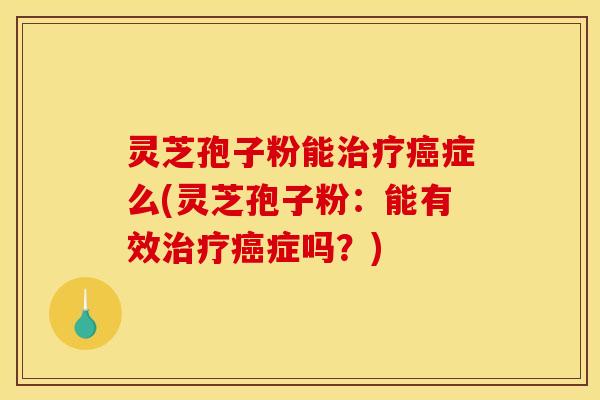 灵芝孢子粉能症么(灵芝孢子粉:能有效症吗?) 灵芝孢子粉能症么(灵芝孢子粉:能有效症吗?)