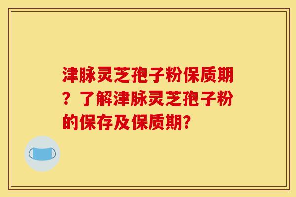 津脉灵芝孢子粉保质期?了解津脉灵芝孢子粉的保存及保质期? 津脉灵芝孢子粉保质期?了解津脉灵芝孢子粉的保存及保质期?