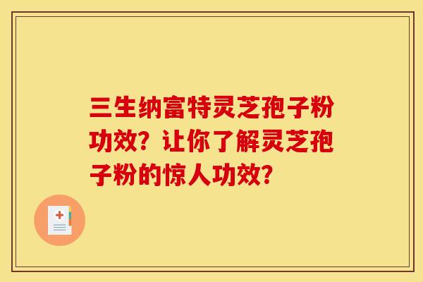 三生纳富特灵芝孢子粉功效?让你了解灵芝孢子粉的惊人功效? 三生纳富特灵芝孢子粉功效?让你了解灵芝孢子粉的惊人功效?