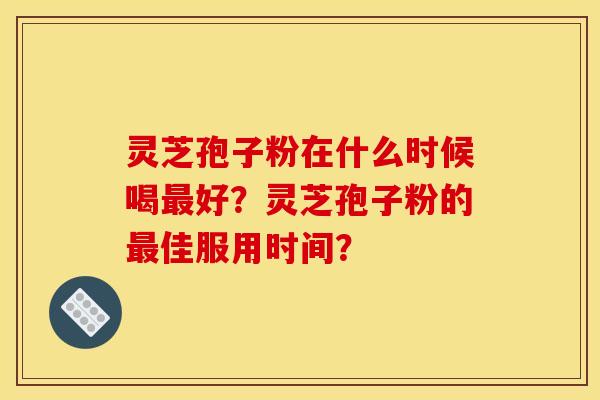 灵芝孢子粉在什么时候喝好?灵芝孢子粉的佳服用时间? 灵芝孢子粉在什么时候喝好?灵芝孢子粉的佳服用时间?