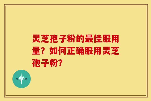 灵芝孢子粉的佳服用量?如何正确服用灵芝孢子粉? 灵芝孢子粉的佳服用量?如何正确服用灵芝孢子粉?