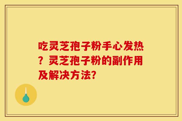 吃灵芝孢子粉手心发热?灵芝孢子粉的副作用及解决方法? 吃灵芝孢子粉手心发热?灵芝孢子粉的副作用及解决方法?