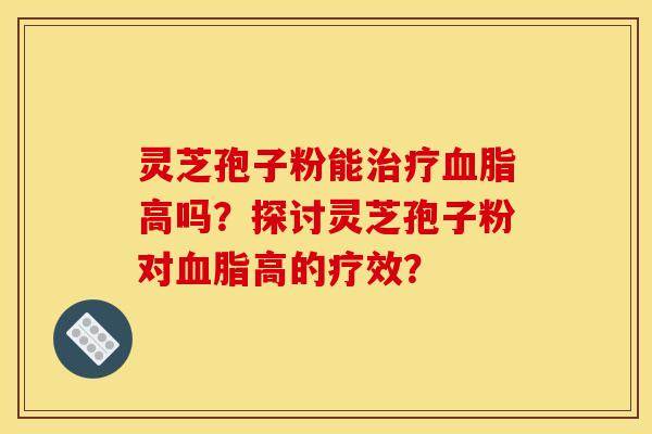 灵芝孢子粉能高吗?探讨灵芝孢子粉对高的疗效? 灵芝孢子粉能高吗?探讨灵芝孢子粉对高的疗效?