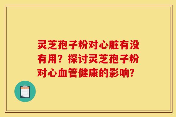 灵芝孢子粉对有没有用?探讨灵芝孢子粉对心健康的影响? 灵芝孢子粉对有没有用?探讨灵芝孢子粉对心健康的影响?